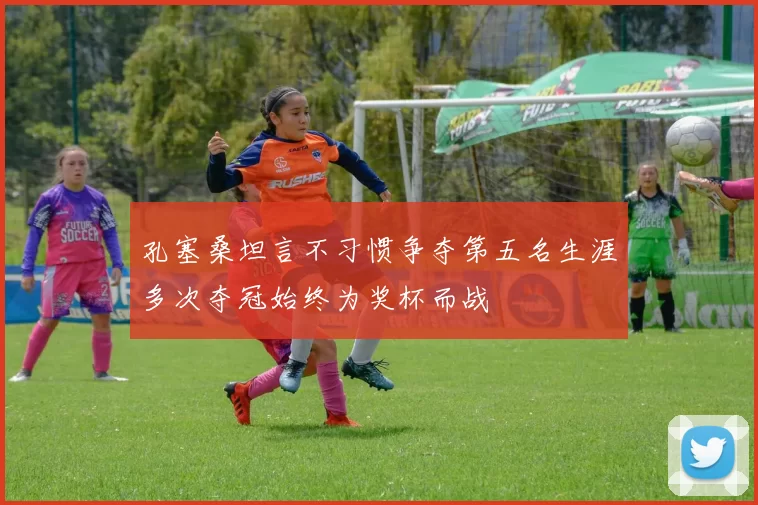 孔塞桑坦言不习惯争夺第五名生涯多次夺冠始终为奖杯而战