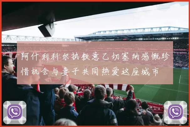 阿什利科尔执教意乙切塞纳感慨珍惜机会与妻子共同热爱这座城市
