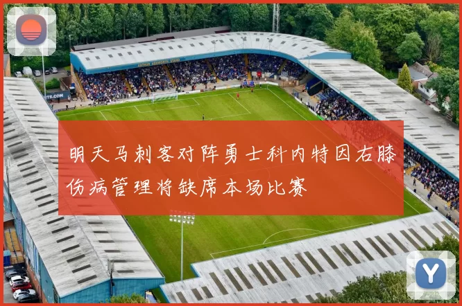 明天马刺客对阵勇士科内特因右膝伤病管理将缺席本场比赛
