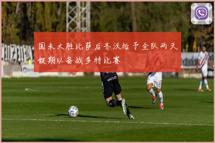 国米大胜比萨后齐沃给予全队两天假期以备战多特比赛