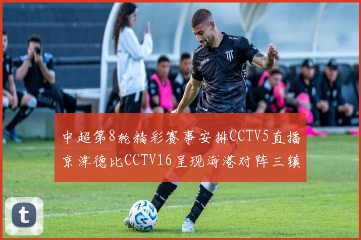 中超第8轮精彩赛事安排CCTV5直播京津德比CCTV16呈现海港对阵三镇对决