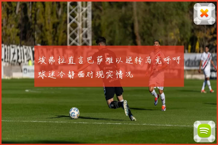 埃弗拉直言巴萨难以逆转马竞呼吁球迷冷静面对现实情况