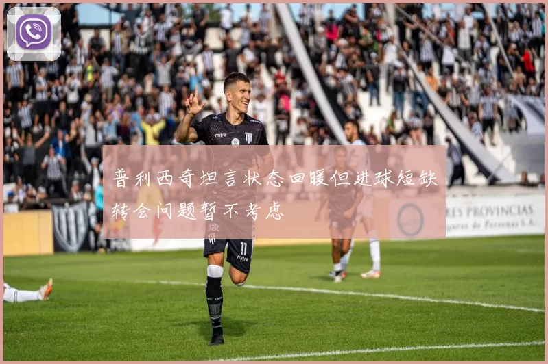 普利西奇坦言状态回暖但进球短缺转会问题暂不考虑