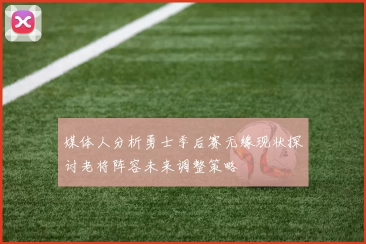 媒体人分析勇士季后赛无缘现状探讨老将阵容未来调整策略