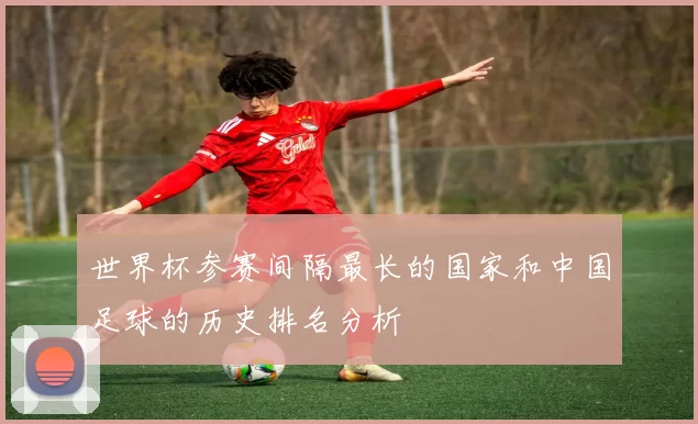 世界杯参赛间隔最长的国家和中国足球的历史排名分析