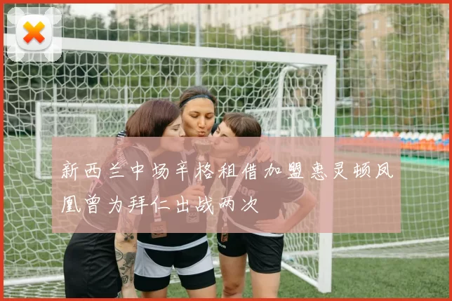 新西兰中场辛格租借加盟惠灵顿凤凰曾为拜仁出战两次