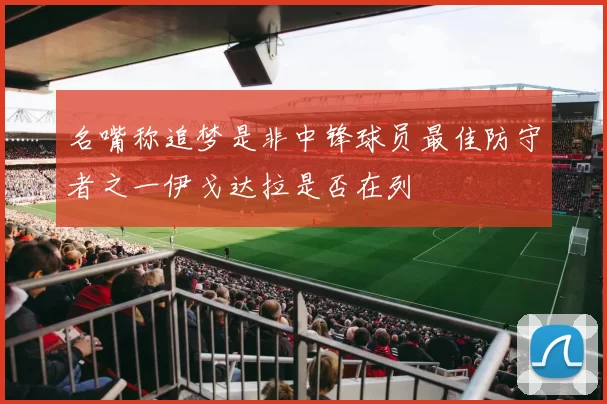 名嘴称追梦是非中锋球员最佳防守者之一伊戈达拉是否在列