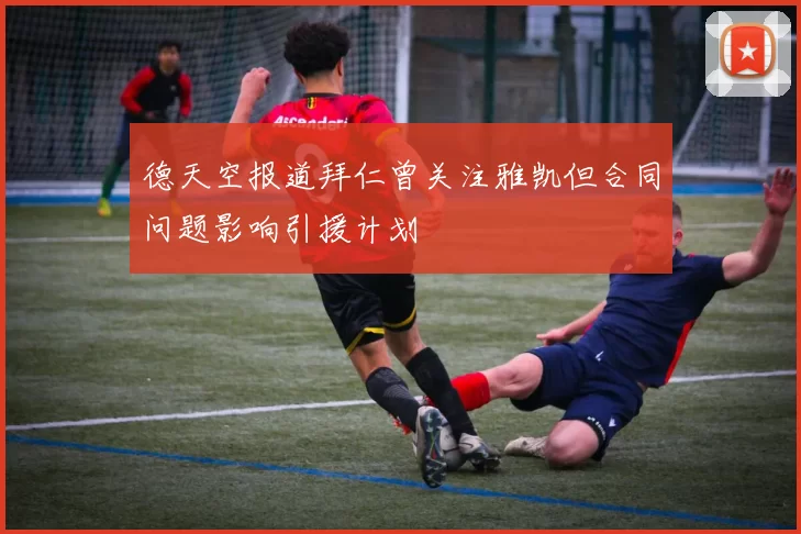 德天空报道拜仁曾关注雅凯但合同问题影响引援计划