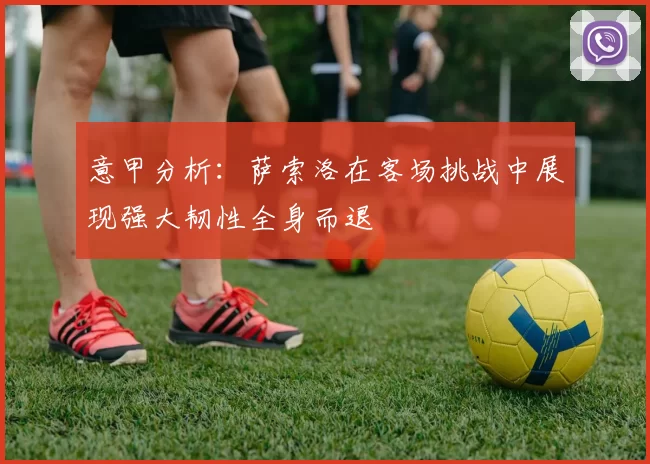 意甲分析：萨索洛在客场挑战中展现强大韧性全身而退