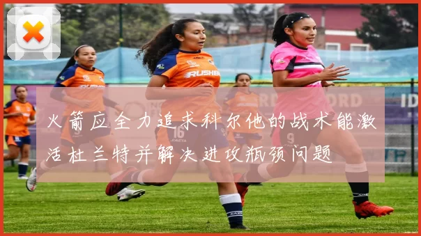 火箭应全力追求科尔他的战术能激活杜兰特并解决进攻瓶颈问题