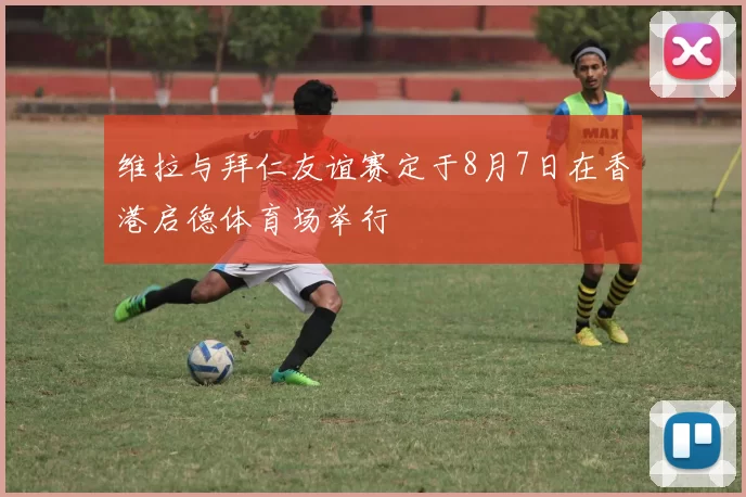 维拉与拜仁友谊赛定于8月7日在香港启德体育场举行