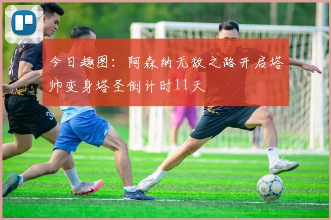 今日趣图：阿森纳无敌之路开启塔帅变身塔圣倒计时11天