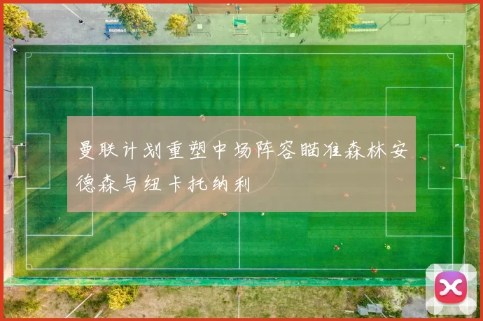 曼联计划重塑中场阵容瞄准森林安德森与纽卡托纳利