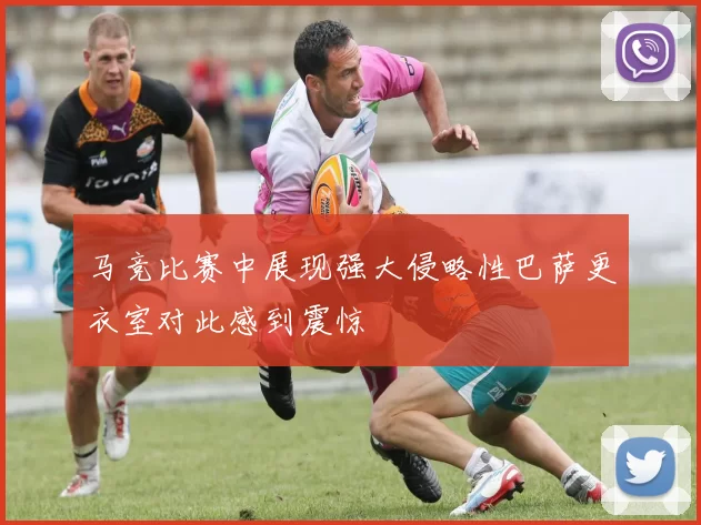 马竞比赛中展现强大侵略性巴萨更衣室对此感到震惊