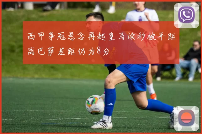 西甲争冠悬念再起皇马读秒被平距离巴萨差距仍为8分